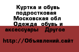 Куртка и обувь подростковая - Московская обл. Одежда, обувь и аксессуары » Другое   